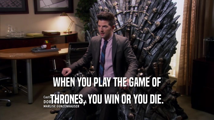 WHEN YOU PLAY THE GAME OF THRONES, YOU WIN OR YOU DIE. 