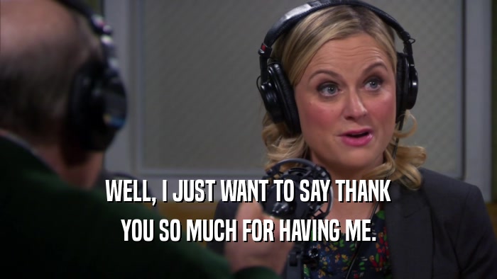WELL, I JUST WANT TO SAY THANK YOU SO MUCH FOR HAVING ME. 