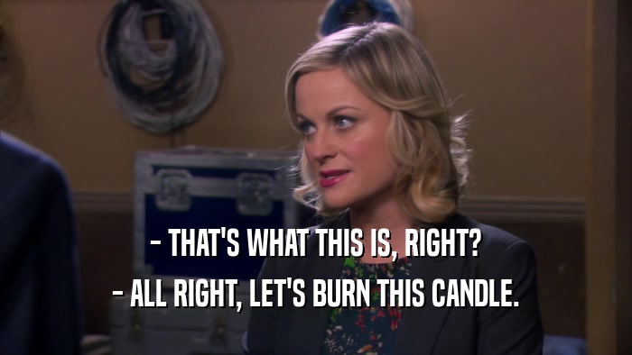 - THAT'S WHAT THIS IS, RIGHT? - ALL RIGHT, LET'S BURN THIS CANDLE. 