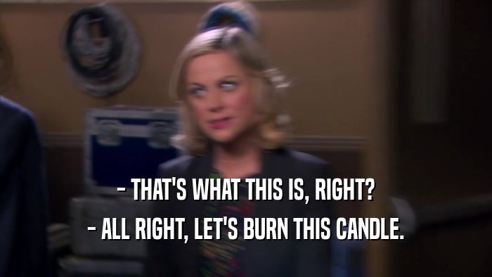 - THAT'S WHAT THIS IS, RIGHT? - ALL RIGHT, LET'S BURN THIS CANDLE. 