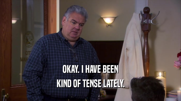 OKAY. I HAVE BEEN KIND OF TENSE LATELY. 