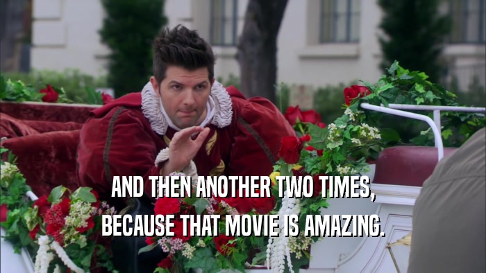 AND THEN ANOTHER TWO TIMES, BECAUSE THAT MOVIE IS AMAZING. 