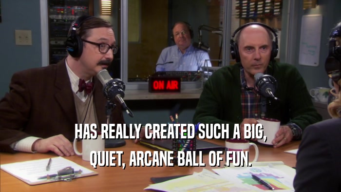 HAS REALLY CREATED SUCH A BIG, QUIET, ARCANE BALL OF FUN. 