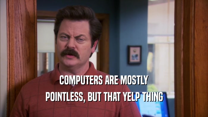 COMPUTERS ARE MOSTLY POINTLESS, BUT THAT YELP THING 