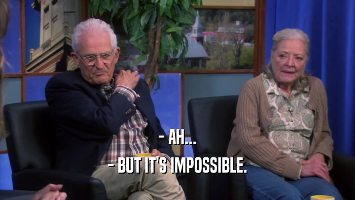 - AH... - BUT IT'S IMPOSSIBLE. 