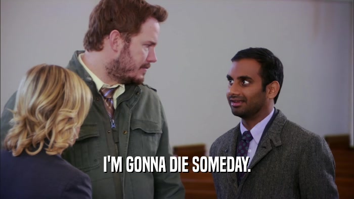 I'M GONNA DIE SOMEDAY.  