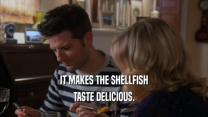 IT MAKES THE SHELLFISH TASTE DELICIOUS. 