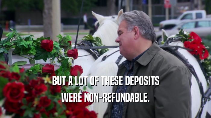 BUT A LOT OF THESE DEPOSITS WERE NON-REFUNDABLE. 