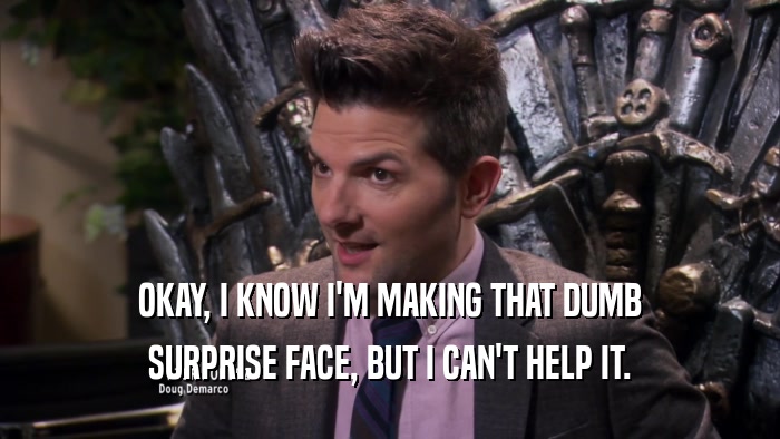 OKAY, I KNOW I'M MAKING THAT DUMB SURPRISE FACE, BUT I CAN'T HELP IT. 