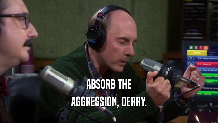 ABSORB THE
 AGGRESSION, DERRY.
 
