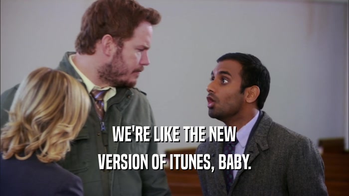 WE'RE LIKE THE NEW VERSION OF ITUNES, BABY. 