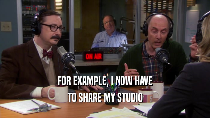 FOR EXAMPLE, I NOW HAVE TO SHARE MY STUDIO 