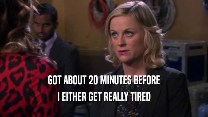 GOT ABOUT 20 MINUTES BEFORE I EITHER GET REALLY TIRED 