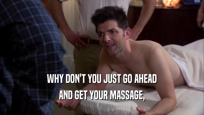 WHY DON'T YOU JUST GO AHEAD AND GET YOUR MASSAGE, 