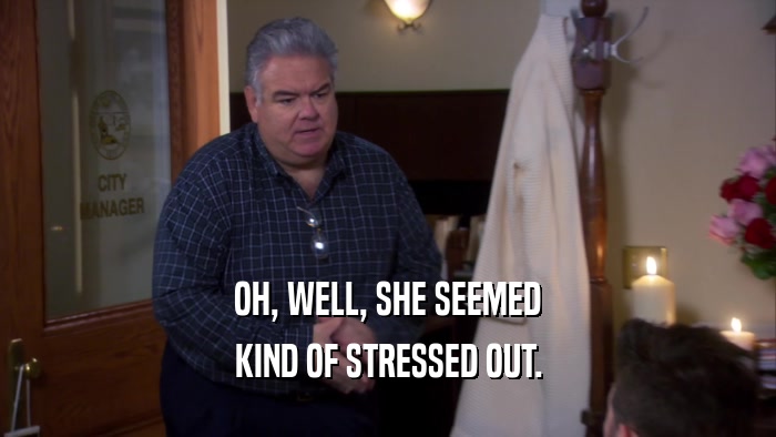 OH, WELL, SHE SEEMED KIND OF STRESSED OUT. 
