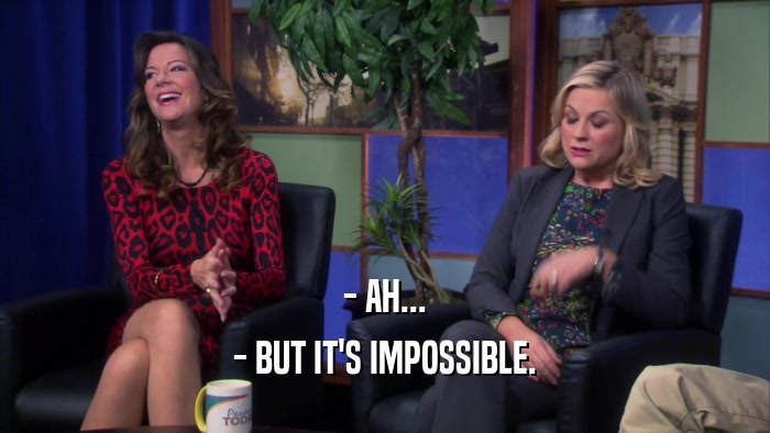 - AH... - BUT IT'S IMPOSSIBLE. 