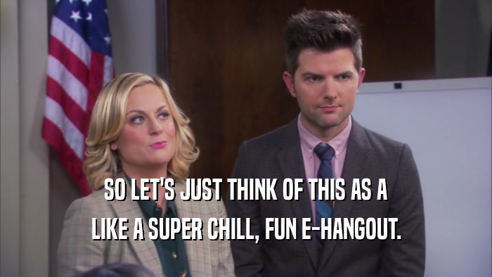 SO LET'S JUST THINK OF THIS AS A LIKE A SUPER CHILL, FUN E-HANGOUT. 