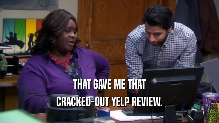 THAT GAVE ME THAT CRACKED-OUT YELP REVIEW. 