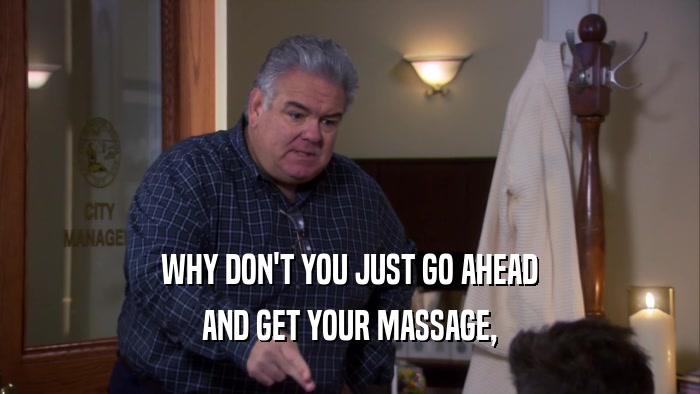 WHY DON'T YOU JUST GO AHEAD AND GET YOUR MASSAGE, 