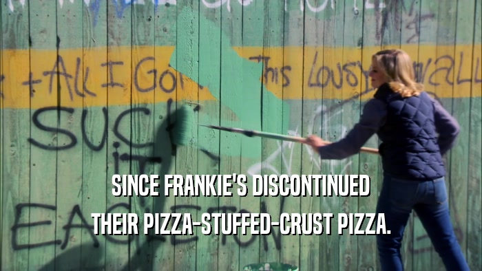 SINCE FRANKIE'S DISCONTINUED
 THEIR PIZZA-STUFFED-CRUST PIZZA.
 