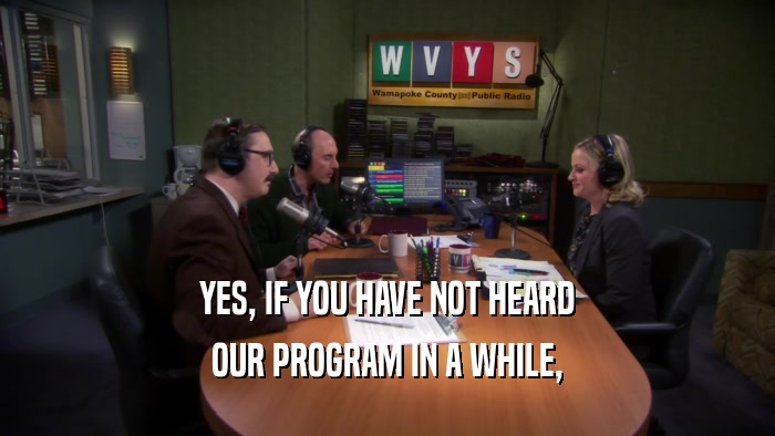 YES, IF YOU HAVE NOT HEARD OUR PROGRAM IN A WHILE, 