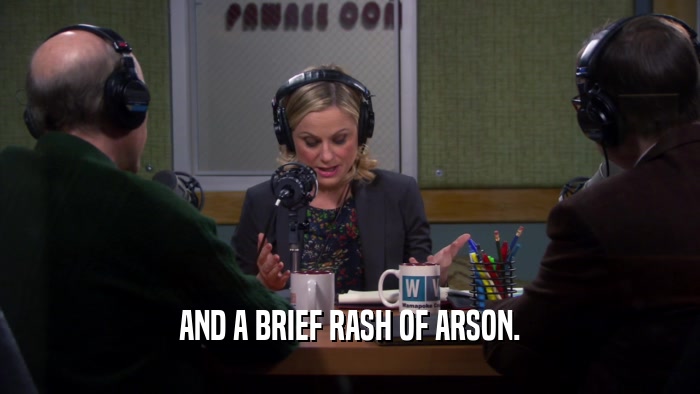 AND A BRIEF RASH OF ARSON.  