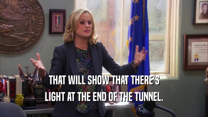 THAT WILL SHOW THAT THERE'S LIGHT AT THE END OF THE TUNNEL. 