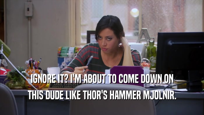 IGNORE IT? I'M ABOUT TO COME DOWN ON THIS DUDE LIKE THOR'S HAMMER MJOLNIR. 
