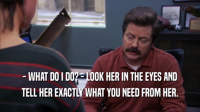 - WHAT DO I DO? - LOOK HER IN THE EYES AND TELL HER EXACTLY WHAT YOU NEED FROM HER. 