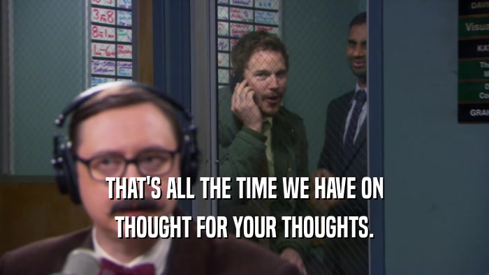 THAT'S ALL THE TIME WE HAVE ON THOUGHT FOR YOUR THOUGHTS. 