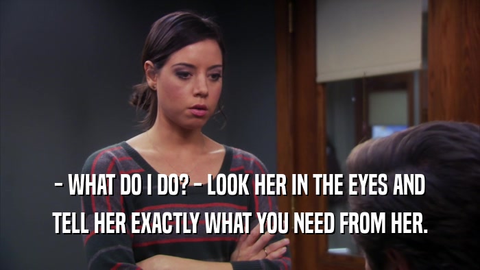 - WHAT DO I DO? - LOOK HER IN THE EYES AND TELL HER EXACTLY WHAT YOU NEED FROM HER. 