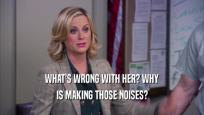 WHAT'S WRONG WITH HER? WHY IS MAKING THOSE NOISES? 