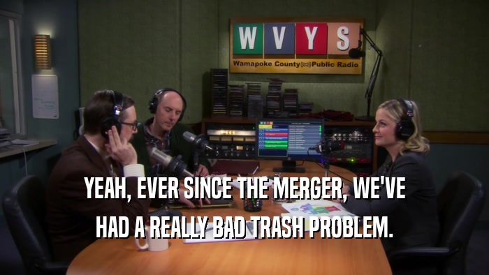 YEAH, EVER SINCE THE MERGER, WE'VE HAD A REALLY BAD TRASH PROBLEM. 
