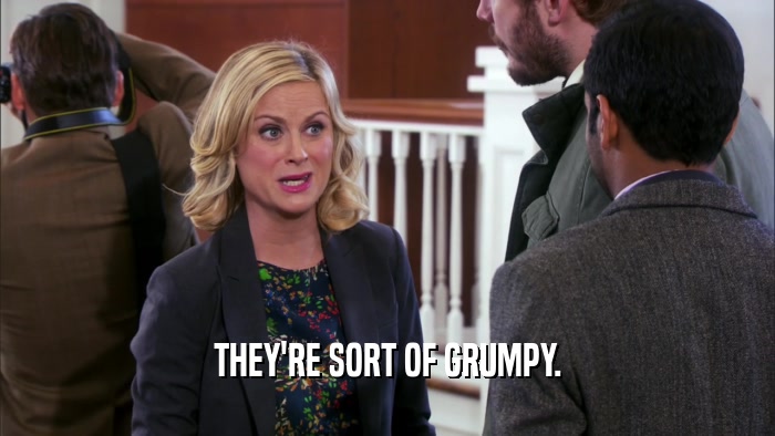 THEY'RE SORT OF GRUMPY.  