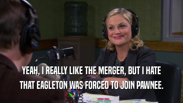 YEAH, I REALLY LIKE THE MERGER, BUT I HATE THAT EAGLETON WAS FORCED TO JOIN PAWNEE. 