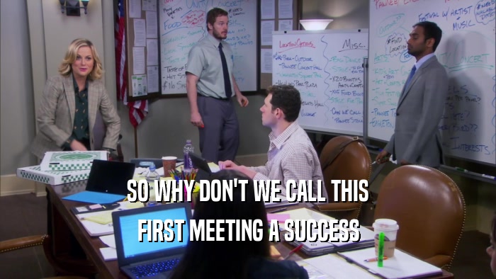 SO WHY DON'T WE CALL THIS FIRST MEETING A SUCCESS 