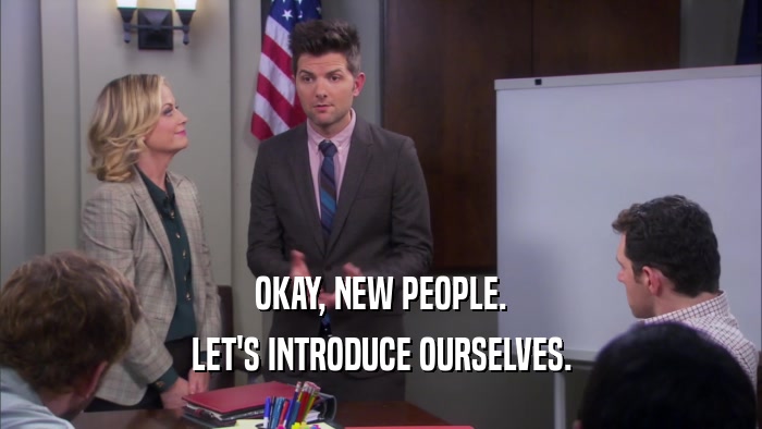 OKAY, NEW PEOPLE. LET'S INTRODUCE OURSELVES. 