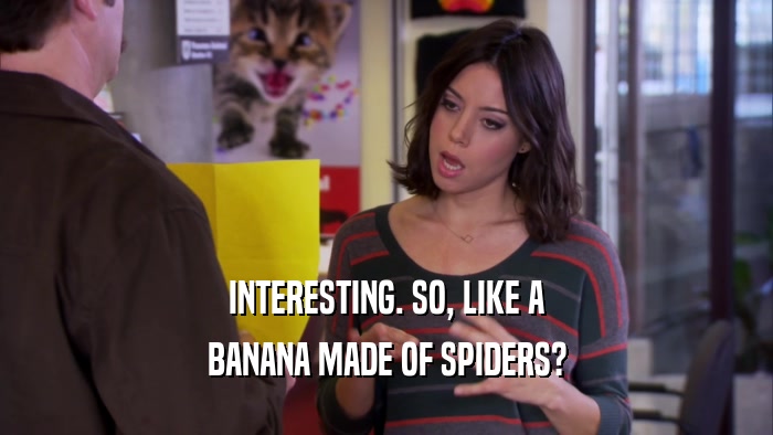 INTERESTING. SO, LIKE A BANANA MADE OF SPIDERS? 