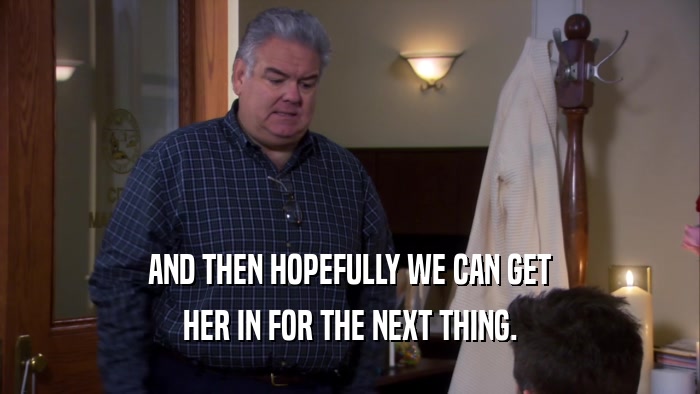 AND THEN HOPEFULLY WE CAN GET HER IN FOR THE NEXT THING. 
