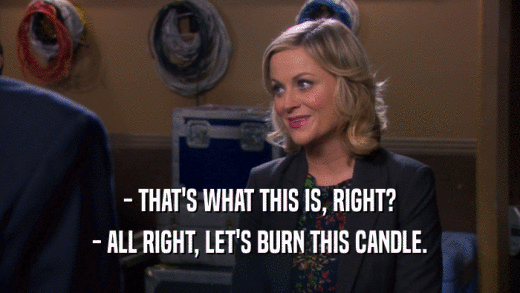 - THAT'S WHAT THIS IS, RIGHT? - ALL RIGHT, LET'S BURN THIS CANDLE. 