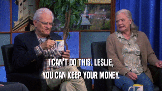 I CAN'T DO THIS. LESLIE, YOU CAN KEEP YOUR MONEY. 