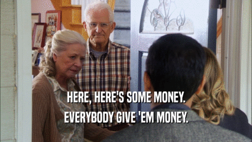 HERE, HERE'S SOME MONEY. EVERYBODY GIVE 'EM MONEY. 