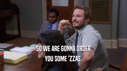 SO WE ARE GONNA ORDER YOU SOME 'ZZAS. 