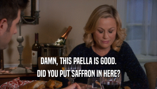 DAMN, THIS PAELLA IS GOOD. DID YOU PUT SAFFRON IN HERE? 