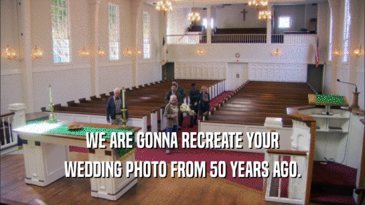 WE ARE GONNA RECREATE YOUR WEDDING PHOTO FROM 50 YEARS AGO. 