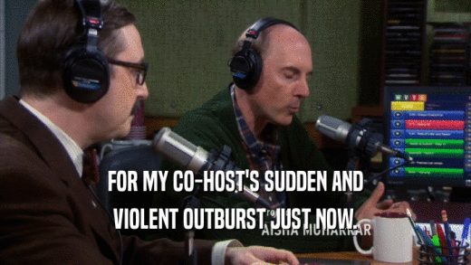 FOR MY CO-HOST'S SUDDEN AND VIOLENT OUTBURST JUST NOW. 