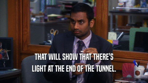 THAT WILL SHOW THAT THERE'S LIGHT AT THE END OF THE TUNNEL. 