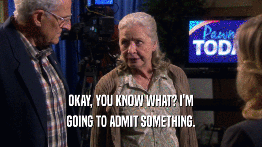 OKAY, YOU KNOW WHAT? I'M GOING TO ADMIT SOMETHING. 