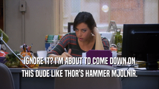 IGNORE IT? I'M ABOUT TO COME DOWN ON THIS DUDE LIKE THOR'S HAMMER MJOLNIR. 