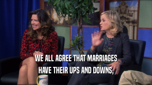 WE ALL AGREE THAT MARRIAGES HAVE THEIR UPS AND DOWNS, 